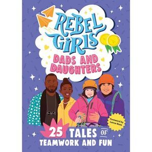 Rebel Girls Dads and Daughters: 25 Tales of Teamwork and Fun -- Rebel Girls